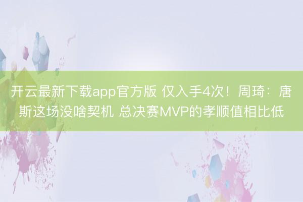 开云最新下载app官方版 仅入手4次！周琦：唐斯这场没啥契机 总决赛MVP的孝顺值相比低