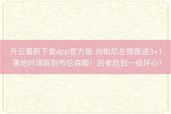 开云最新下载app官方版 尚帕尼左侧轰进3+1 落地时误踩到布伦森脚！后者吃到一级坏心！