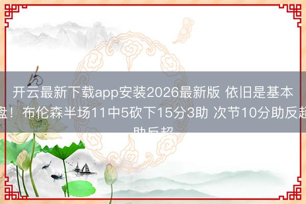 开云最新下载app安装2026最新版 依旧是基本盘！布伦森半场11中5砍下15分3助 次节10分助反超