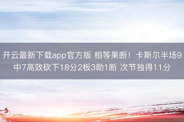 开云最新下载app官方版 相等果断！卡斯尔半场9中7高效砍下18分2板3助1断 次节独得11分