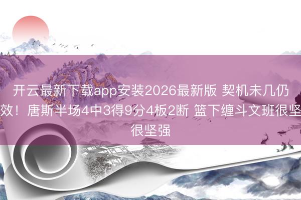 开云最新下载app安装2026最新版 契机未几仍高效!唐斯半场4中3得9分4板2断 篮下缠斗文班很坚强