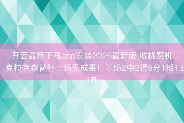 开云最新下载app安装2026最新版 收拢契机！克拉克森替补上场见成果！半场2中2得5分1板1断
