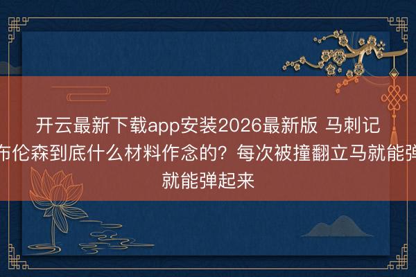开云最新下载app安装2026最新版 马刺记者:布伦森到底什么材料作念的?每次被撞翻立马就能弹起来