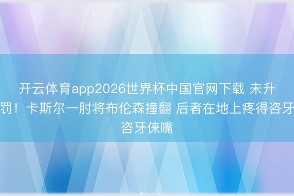 开云体育app2026世界杯中国官网下载 未升级判罚！卡斯尔一肘将布伦森撞翻 后者在地上疼得咨牙俫嘴