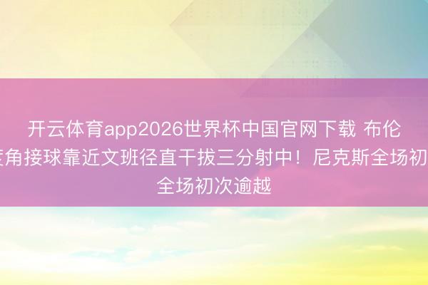 开云体育app2026世界杯中国官网下载 布伦森45度角接球靠近文班径直干拔三分射中！尼克斯全场初次逾越
