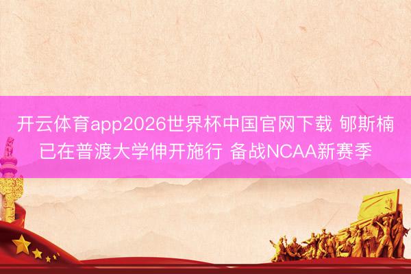 开云体育app2026世界杯中国官网下载 郇斯楠已在普渡大学伸开施行 备战NCAA新赛季