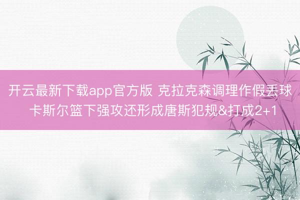 开云最新下载app官方版 克拉克森调理作假丢球 卡斯尔篮下强攻还形成唐斯犯规&打成2+1