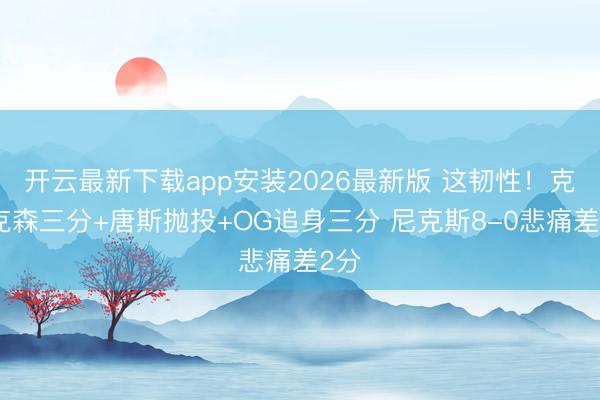 开云最新下载app安装2026最新版 这韧性！克拉克森三分+唐斯抛投+OG追身三分 尼克斯8-0悲痛差2分