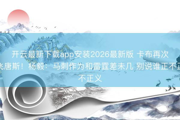 开云最新下载app安装2026最新版 卡布再次撞飞唐斯！杨毅：马刺作为和雷霆差未几 别说谁正不正义