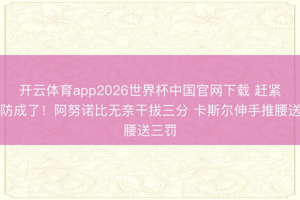 开云体育app2026世界杯中国官网下载 赶紧就要防成了！阿努诺比无奈干拔三分 卡斯尔伸手推腰送三罚