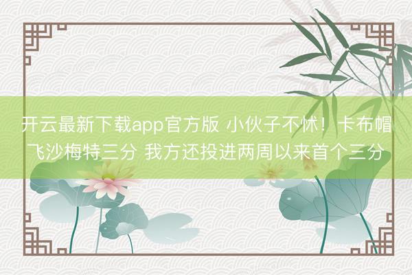 开云最新下载app官方版 小伙子不怵！卡布帽飞沙梅特三分 我方还投进两周以来首个三分