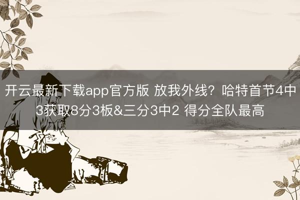 开云最新下载app官方版 放我外线？哈特首节4中3获取8分3板&三分3中2 得分全队最高