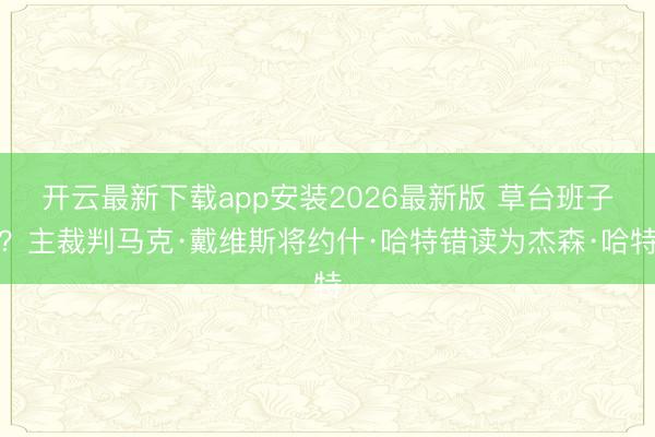 开云最新下载app安装2026最新版 草台班子？主裁判马克·戴维斯将约什·哈特错读为杰森·哈特