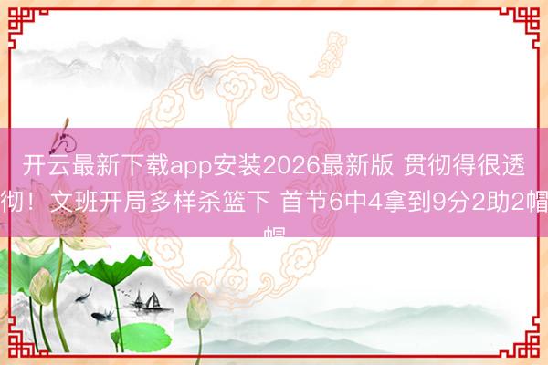 开云最新下载app安装2026最新版 贯彻得很透彻！文班开局多样杀篮下 首节6中4拿到9分2助2帽