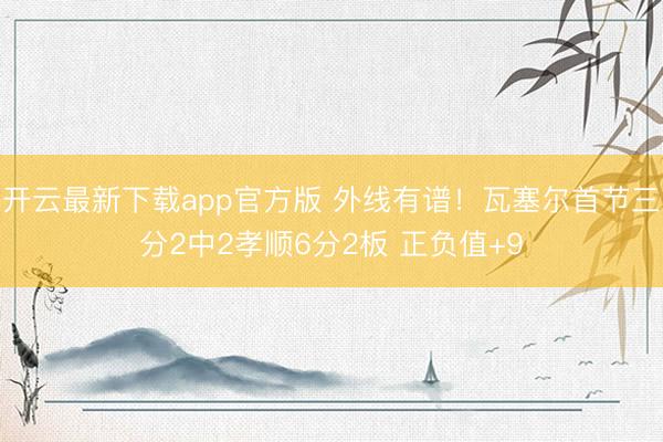 开云最新下载app官方版 外线有谱！瓦塞尔首节三分2中2孝顺6分2板 正负值+9