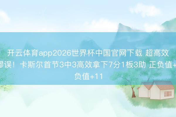 开云体育app2026世界杯中国官网下载 超高效0谬误！卡斯尔首节3中3高效拿下7分1板3助 正负值+11