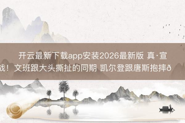 开云最新下载app安装2026最新版 真·宣战！文班跟大头撕扯的同期 凯尔登跟唐斯抱摔😂