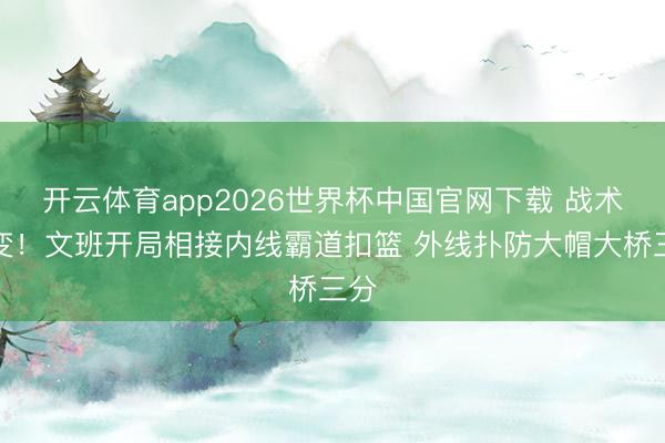开云体育app2026世界杯中国官网下载 战术有变！文班开局相接内线霸道扣篮 外线扑防大帽大桥三分