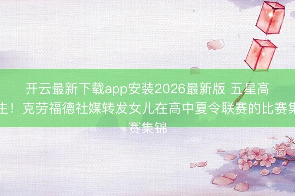 开云最新下载app安装2026最新版 五星高中生！克劳福德社媒转发女儿在高中夏令联赛的比赛集锦