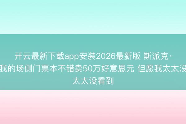 开云最新下载app安装2026最新版 斯派克·李：我的场侧门票本不错卖50万好意思元 但愿我太太没看到