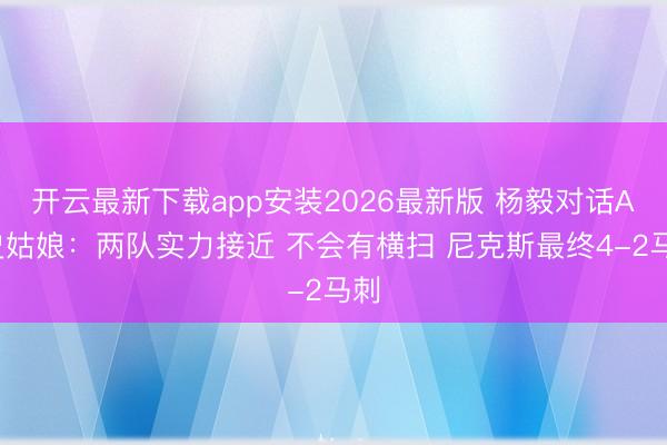 开云最新下载app安装2026最新版 杨毅对话A·史姑娘：两队实力接近 不会有横扫 尼克斯最终4-2马刺
