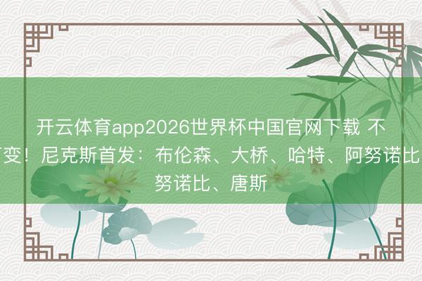 开云体育app2026世界杯中国官网下载 不变应万变！尼克斯首发：布伦森、大桥、哈特、阿努诺比、唐斯