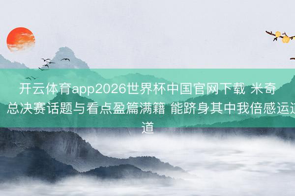 开云体育app2026世界杯中国官网下载 米奇：总决赛话题与看点盈篇满籍 能跻身其中我倍感运道