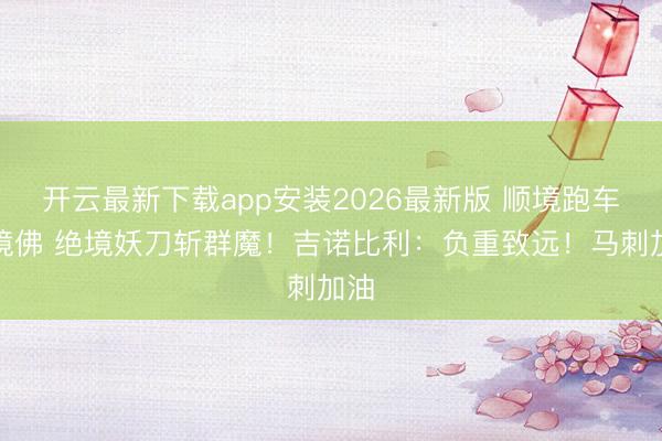 开云最新下载app安装2026最新版 顺境跑车窘境佛 绝境妖刀斩群魔！吉诺比利：负重致远！马刺加油