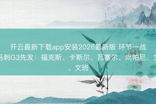 开云最新下载app安装2026最新版 环节一战！马刺G3先发：福克斯、卡斯尔、瓦塞尔、尚帕尼、文班