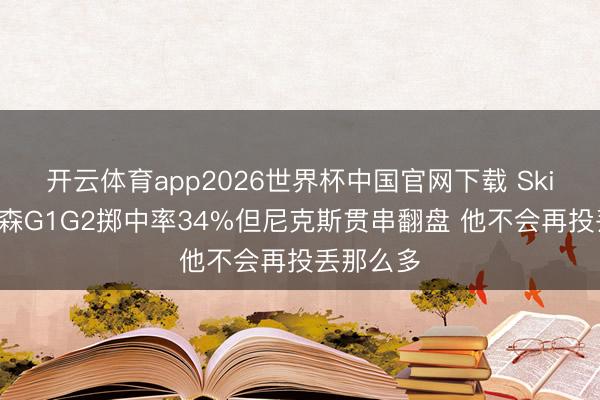 开云体育app2026世界杯中国官网下载 Skip：布伦森G1G2掷中率34%但尼克斯贯串翻盘 他不会再投丢那么多