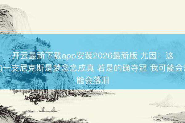 开云最新下载app安装2026最新版 尤因：这么的一支尼克斯是梦念念成真 若是的确夺冠 我可能会落泪
