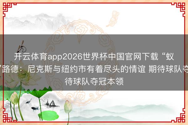 开云体育app2026世界杯中国官网下载 “蚁东谈主”路德：尼克斯与纽约市有着尽头的情谊 期待球队夺冠本领