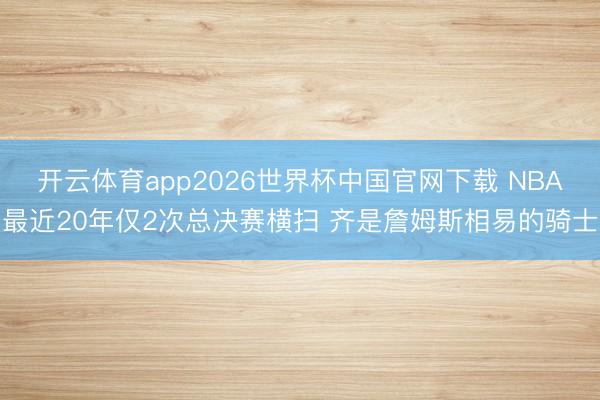 开云体育app2026世界杯中国官网下载 NBA最近20年仅2次总决赛横扫 齐是詹姆斯相易的骑士