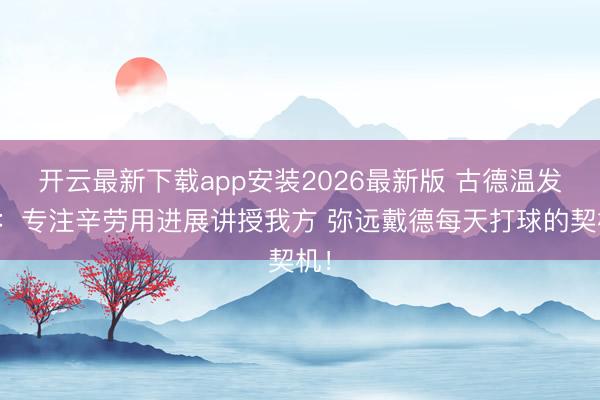 开云最新下载app安装2026最新版 古德温发文：专注辛劳用进展讲授我方 弥远戴德每天打球的契机！