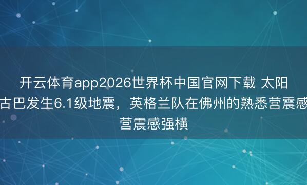 开云体育app2026世界杯中国官网下载 太阳报：古巴发生6.1级地震，英格兰队在佛州的熟悉营震感强横