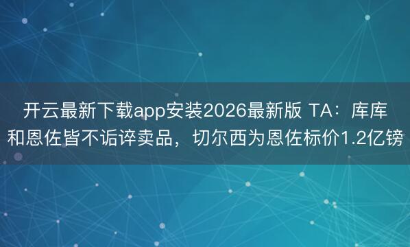 开云最新下载app安装2026最新版 TA:库库和恩佐皆不诟谇卖品,切尔西为恩佐标价1.2亿镑