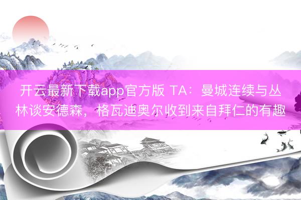 开云最新下载app官方版 TA：曼城连续与丛林谈安德森，格瓦迪奥尔收到来自拜仁的有趣