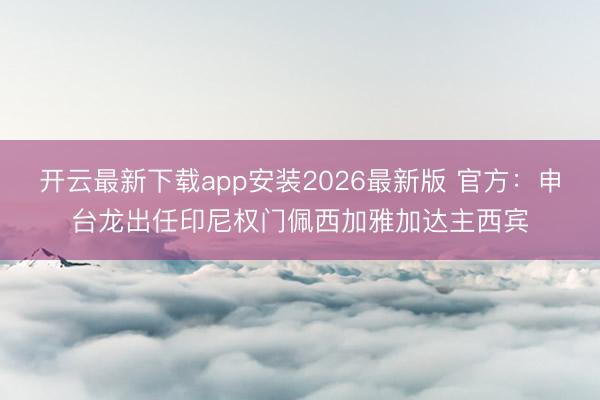 开云最新下载app安装2026最新版 官方：申台龙出任印尼权门佩西加雅加达主西宾