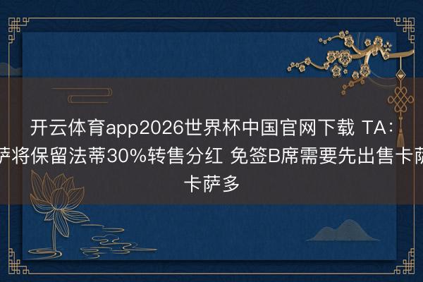 开云体育app2026世界杯中国官网下载 TA：巴萨将保留法蒂30%转售分红 免签B席需要先出售卡萨多