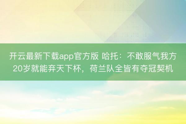 开云最新下载app官方版 哈托：不敢服气我方20岁就能弃天下杯，荷兰队全皆有夺冠契机
