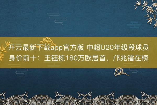 开云最新下载app官方版 中超U20年级段球员身价前十:王钰栋180万欧居首,邝兆镭在榜