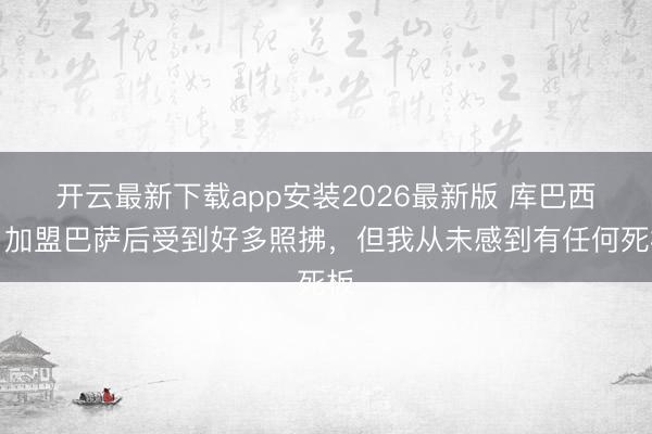 开云最新下载app安装2026最新版 库巴西：加盟巴萨后受到好多照拂，但我从未感到有任何死板