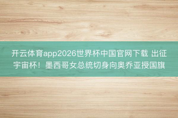开云体育app2026世界杯中国官网下载 出征宇宙杯！墨西哥女总统切身向奥乔亚授国旗