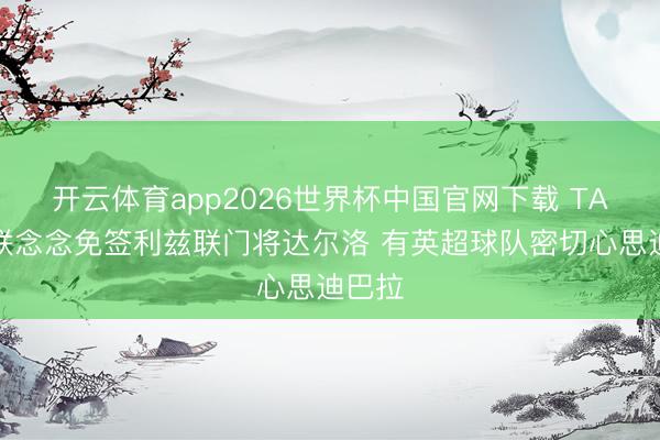 开云体育app2026世界杯中国官网下载 TA：曼联念念免签利兹联门将达尔洛 有英超球队密切心思迪巴拉