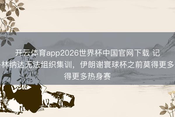 开云体育app2026世界杯中国官网下载 记者：格林纳达无法组织集训，伊朗谢寰球杯之前莫得更多热身赛
