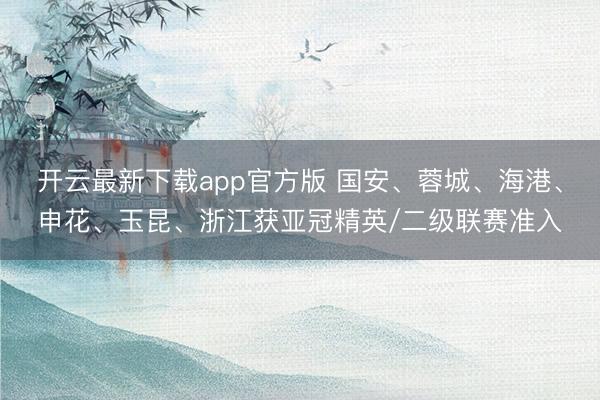 开云最新下载app官方版 国安、蓉城、海港、申花、玉昆、浙江获亚冠精英/二级联赛准入