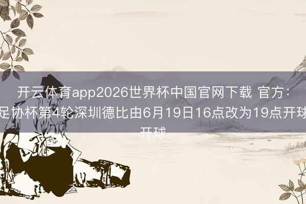 开云体育app2026世界杯中国官网下载 官方：足协杯第4轮深圳德比由6月19日16点改为19点开球