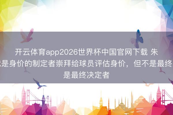 开云体育app2026世界杯中国官网下载 朱艺：我是身价的制定者崇拜给球员评估身价，但不是最终决定者