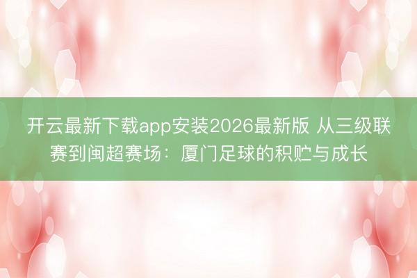 开云最新下载app安装2026最新版 从三级联赛到闽超赛场：厦门足球的积贮与成长