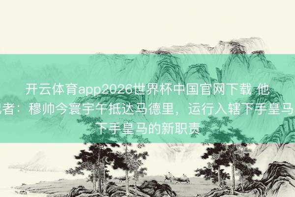 开云体育app2026世界杯中国官网下载 他来了！记者：穆帅今寰宇午抵达马德里，运行入辖下手皇马的新职责